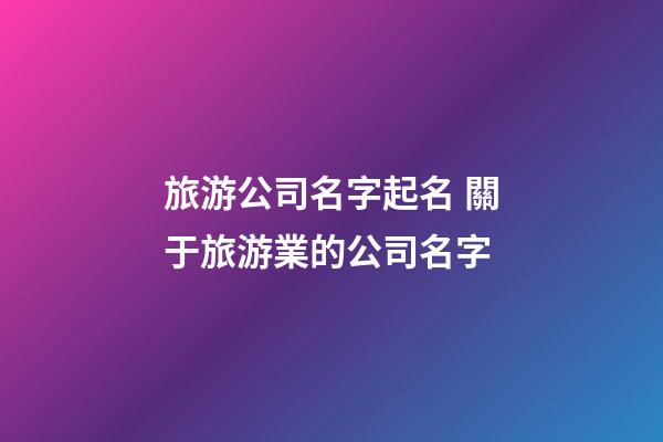 旅游公司名字起名 關于旅游業的公司名字